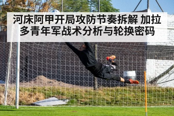 河床阿甲开局攻防节奏拆解 加拉多青年军战术分析与轮换密码