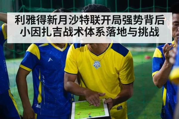 利雅得新月沙特联开局强势背后小因扎吉战术体系落地与挑战