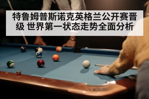 特鲁姆普斯诺克英格兰公开赛晋级 世界第一状态走势全面分析