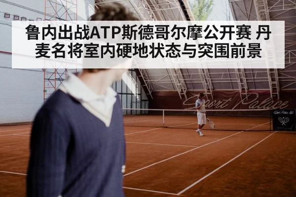 鲁内出战ATP斯德哥尔摩公开赛 丹麦名将室内硬地状态与突围前景