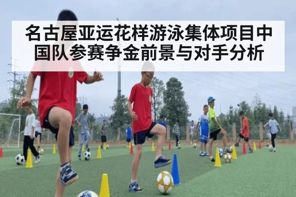 名古屋亚运花样游泳集体项目中国队参赛争金前景与对手分析