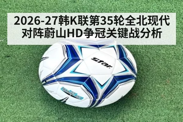 2026-27韩K联第35轮全北现代对阵蔚山HD争冠关键战分析