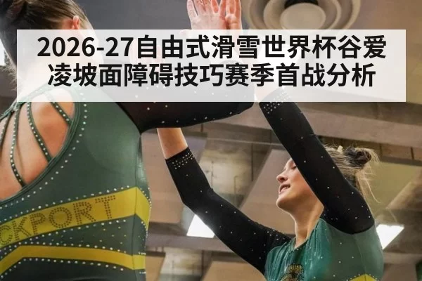 2026-27自由式滑雪世界杯谷爱凌坡面障碍技巧赛季首战分析